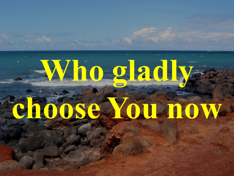 Who gladly choose You now